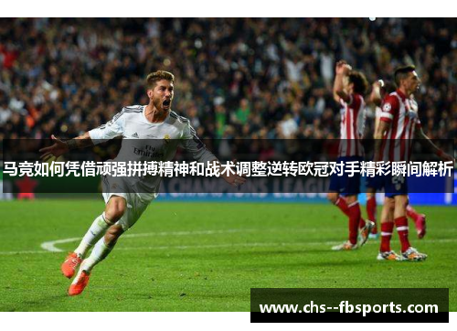 马竞如何凭借顽强拼搏精神和战术调整逆转欧冠对手精彩瞬间解析